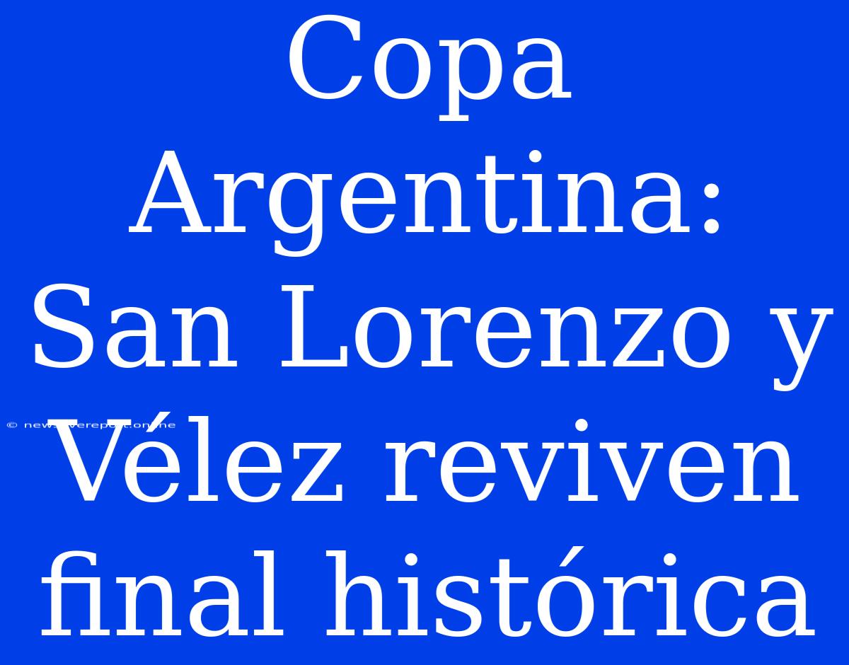 Copa Argentina: San Lorenzo Y Vélez Reviven Final Histórica