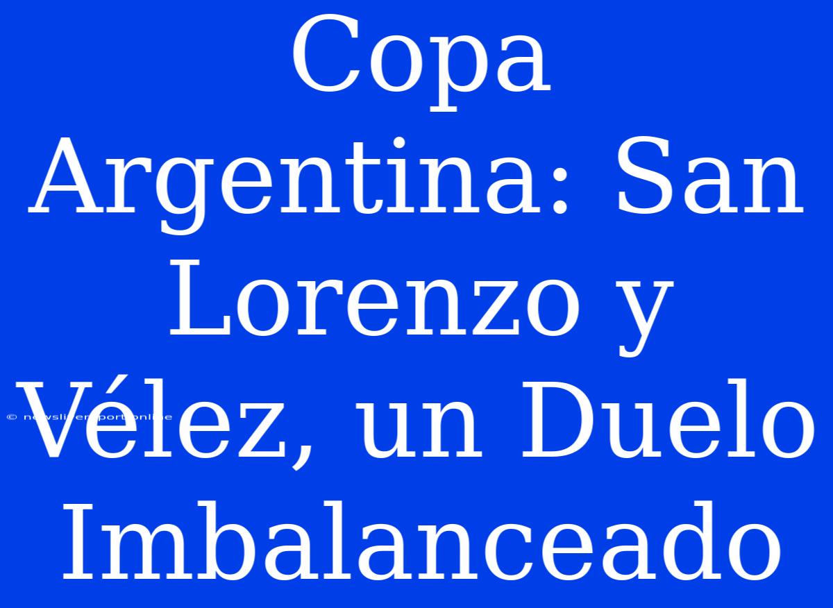 Copa Argentina: San Lorenzo Y Vélez, Un Duelo Imbalanceado