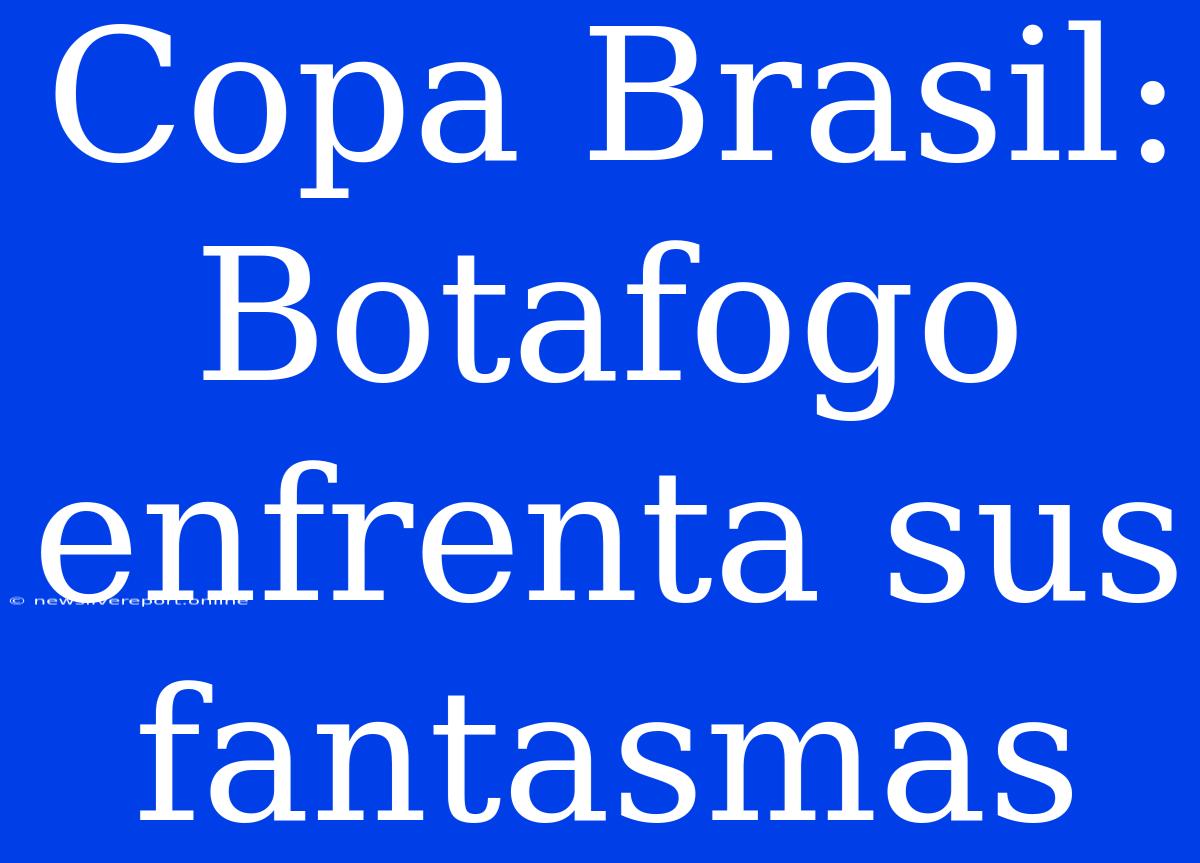 Copa Brasil: Botafogo Enfrenta Sus Fantasmas