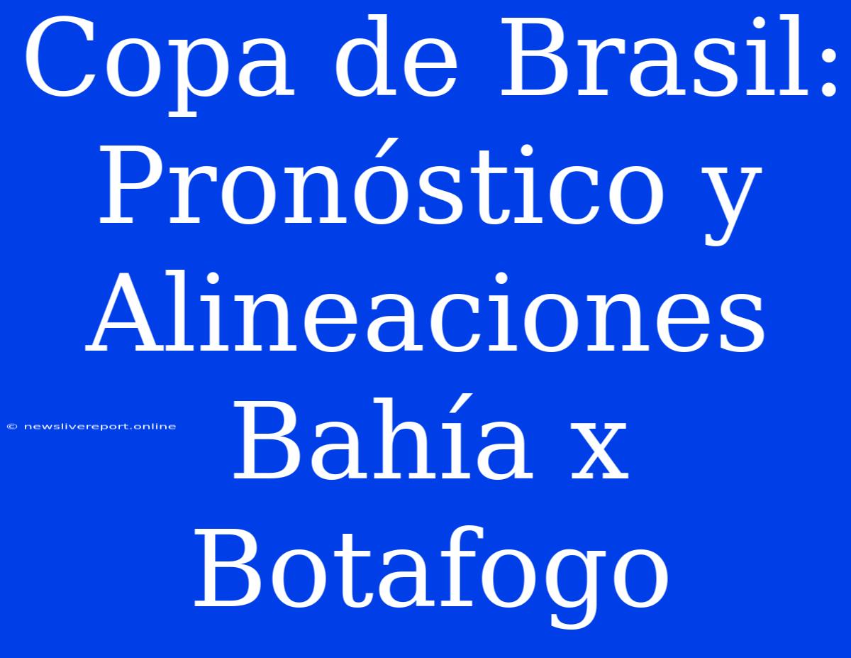 Copa De Brasil: Pronóstico Y Alineaciones Bahía X Botafogo