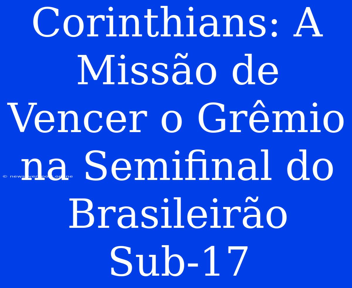 Corinthians: A Missão De Vencer O Grêmio Na Semifinal Do Brasileirão Sub-17