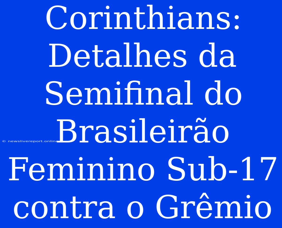 Corinthians: Detalhes Da Semifinal Do Brasileirão Feminino Sub-17 Contra O Grêmio