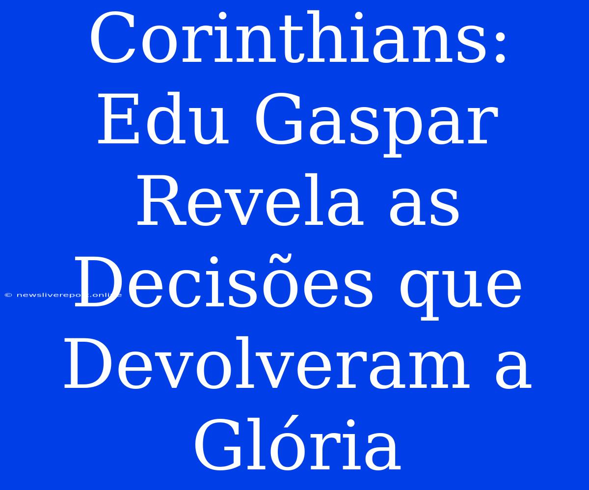 Corinthians: Edu Gaspar Revela As Decisões Que Devolveram A Glória