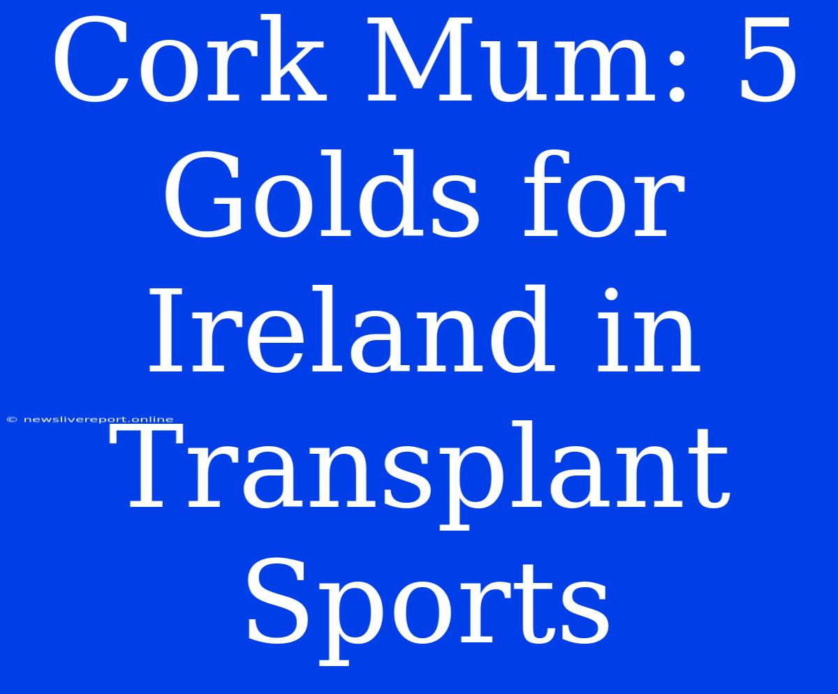 Cork Mum: 5 Golds For Ireland In Transplant Sports