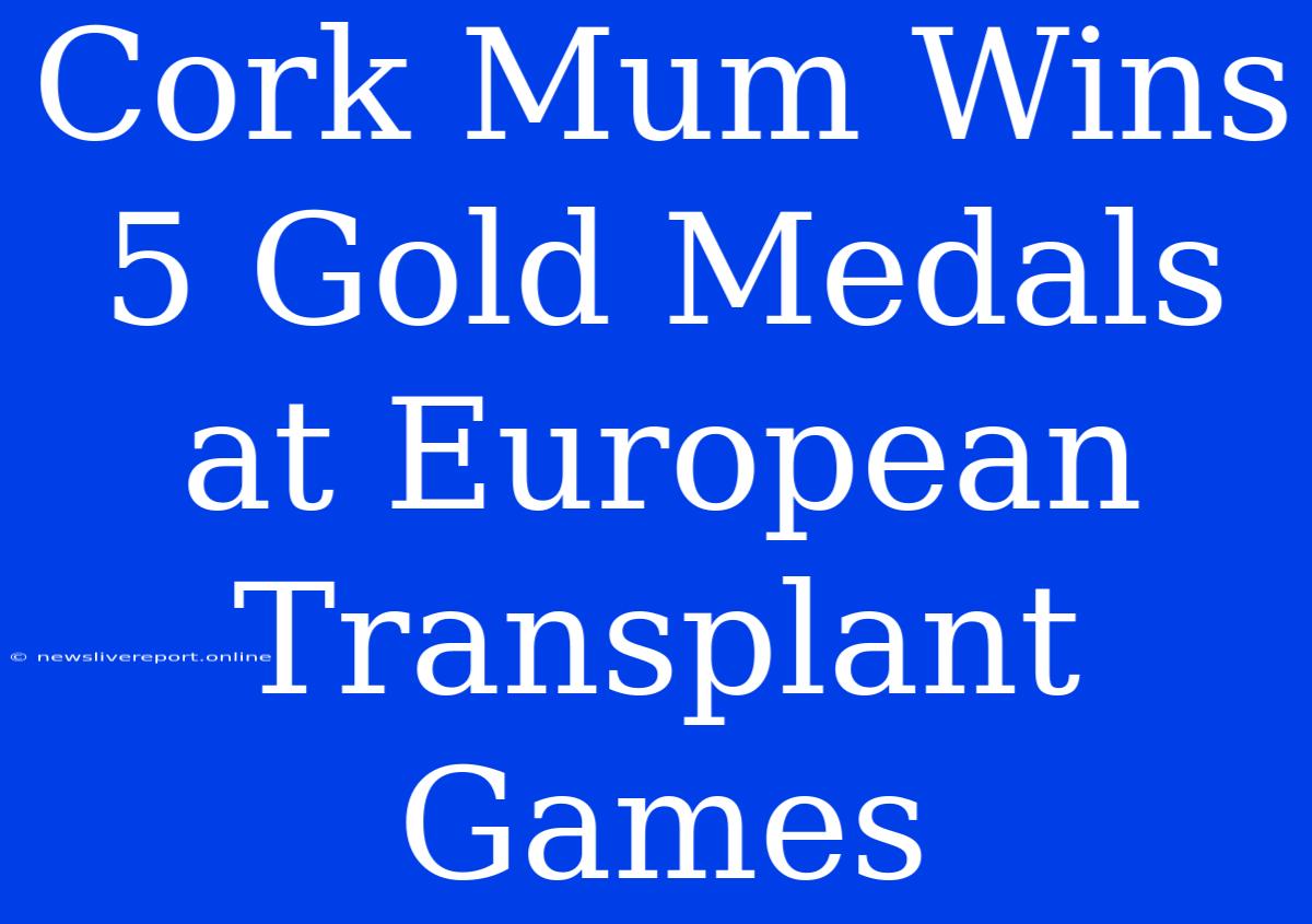 Cork Mum Wins 5 Gold Medals At European Transplant Games