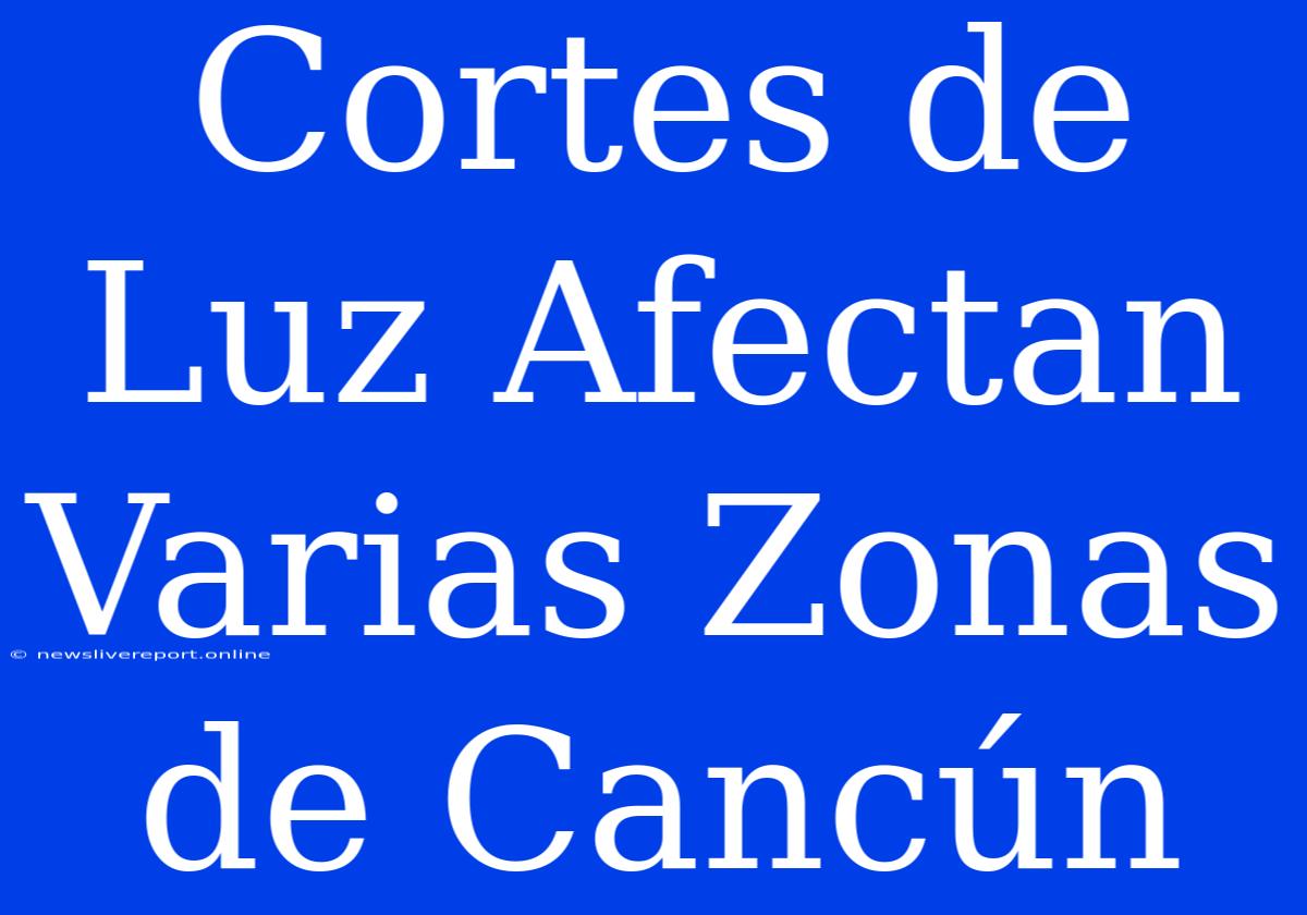 Cortes De Luz Afectan Varias Zonas De Cancún