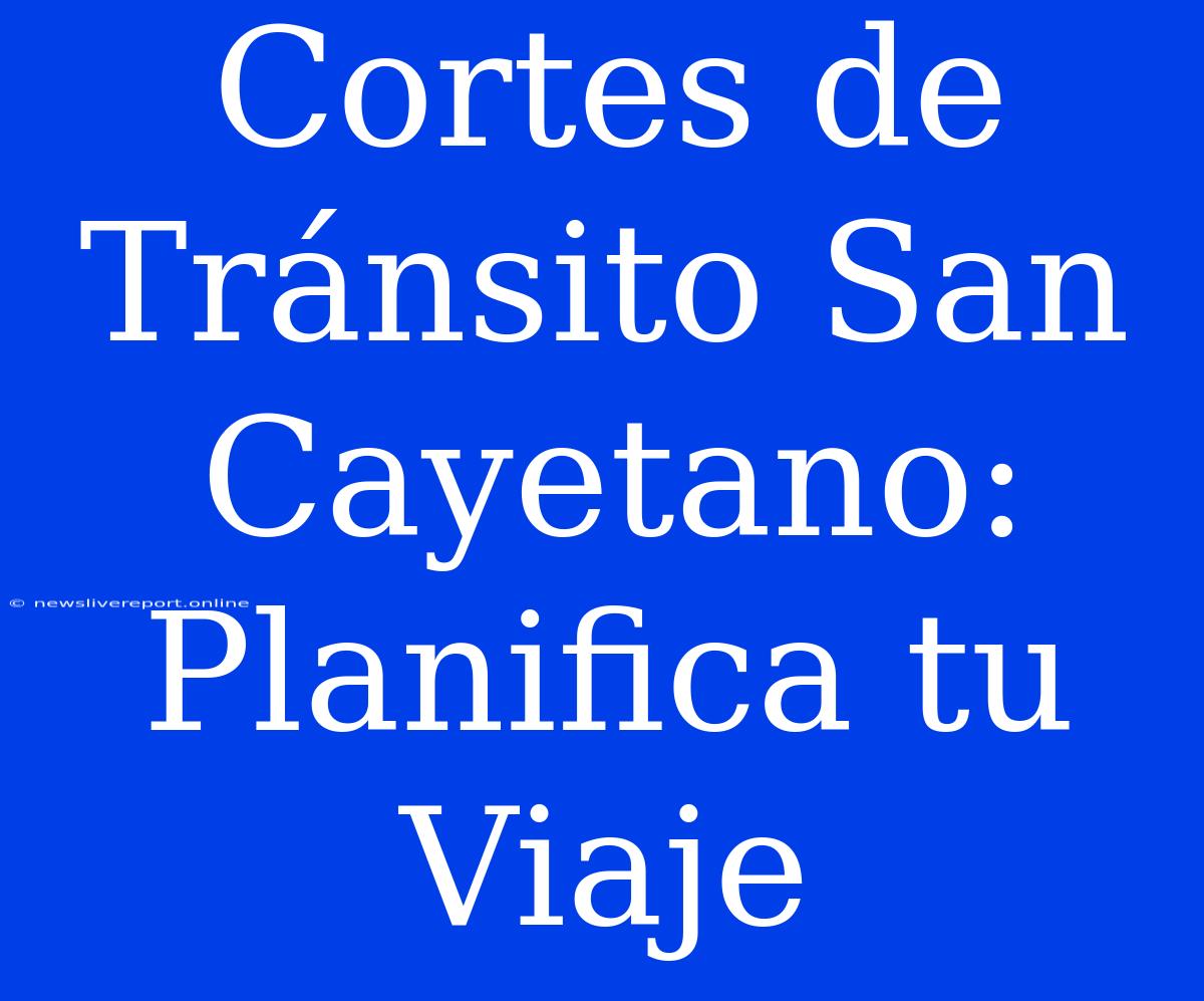 Cortes De Tránsito San Cayetano: Planifica Tu Viaje