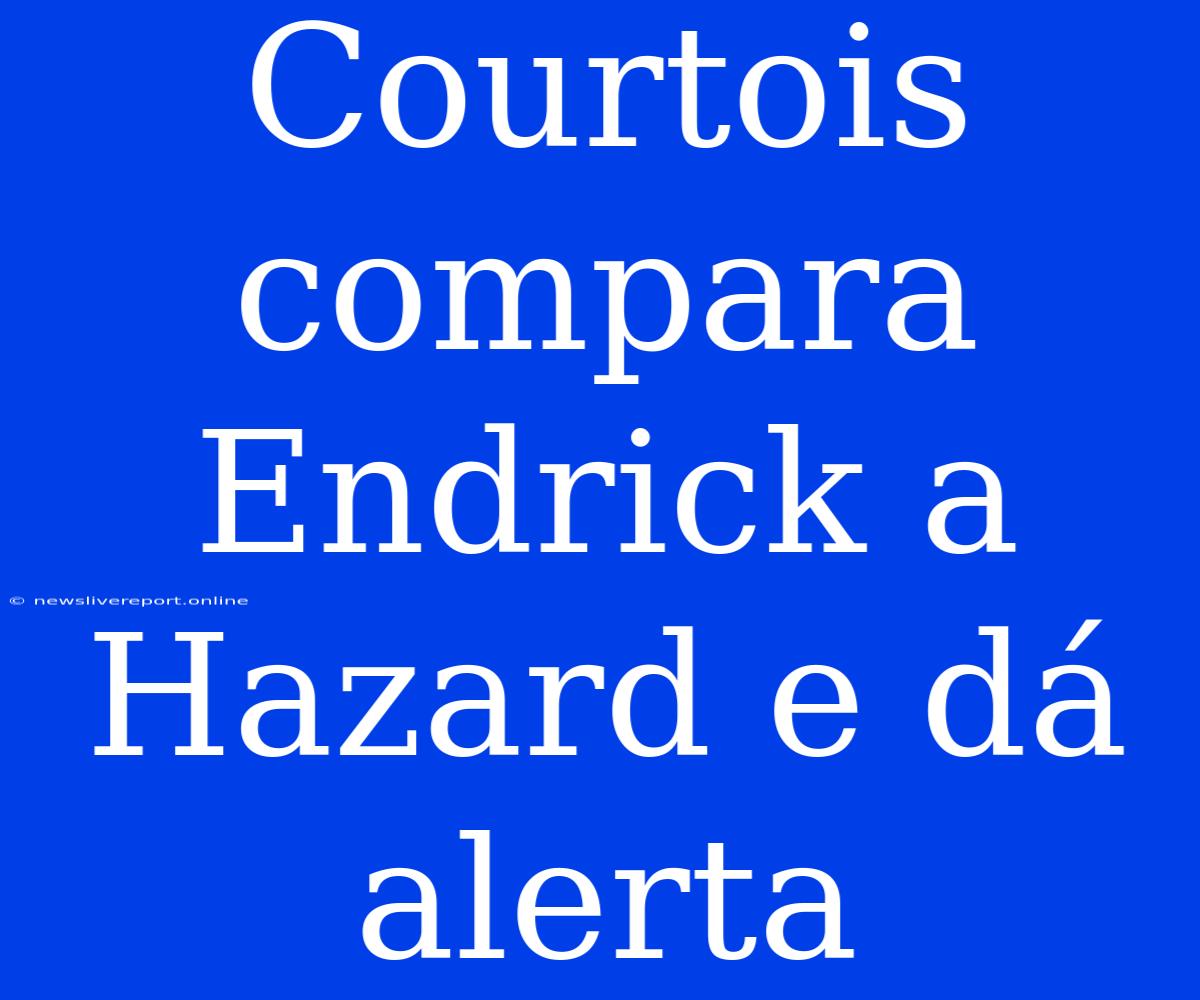 Courtois Compara Endrick A Hazard E Dá Alerta