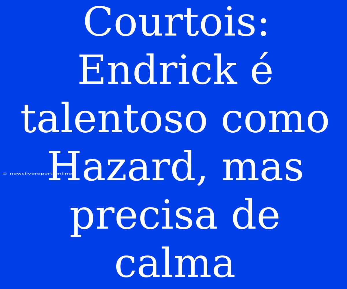 Courtois: Endrick É Talentoso Como Hazard, Mas Precisa De Calma