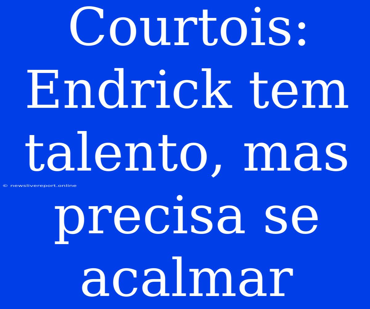 Courtois: Endrick Tem Talento, Mas Precisa Se Acalmar