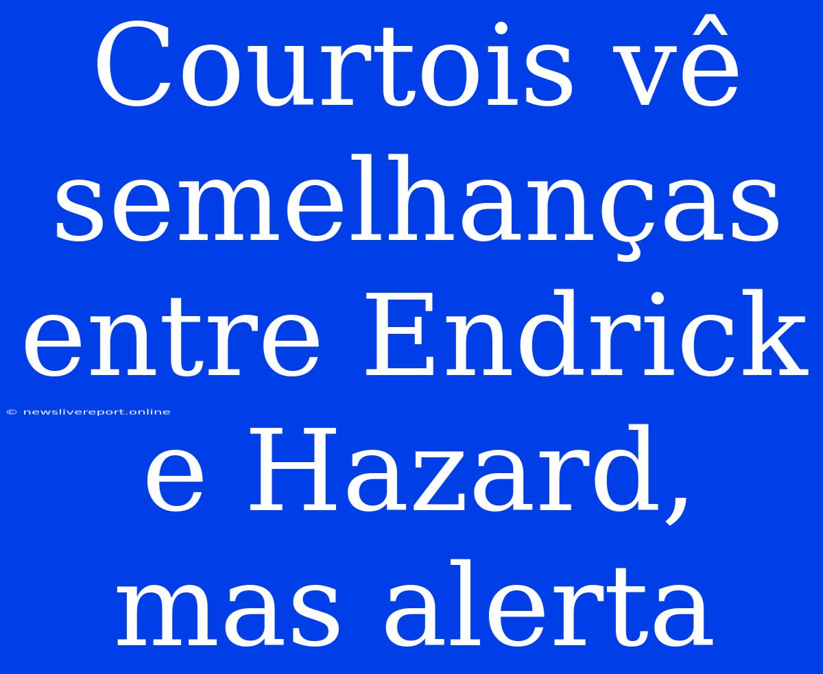 Courtois Vê Semelhanças Entre Endrick E Hazard, Mas Alerta