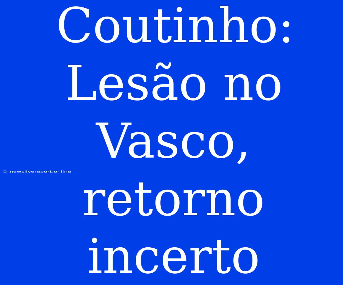 Coutinho: Lesão No Vasco, Retorno Incerto