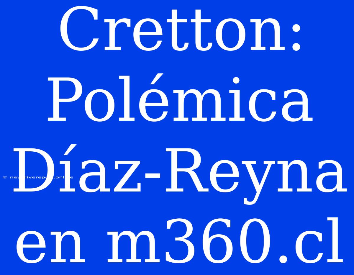 Cretton: Polémica Díaz-Reyna En M360.cl