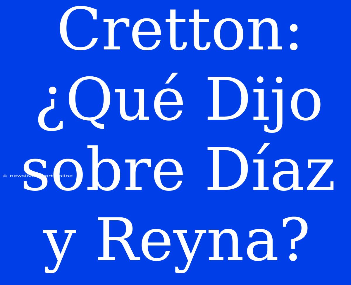 Cretton: ¿Qué Dijo Sobre Díaz Y Reyna?