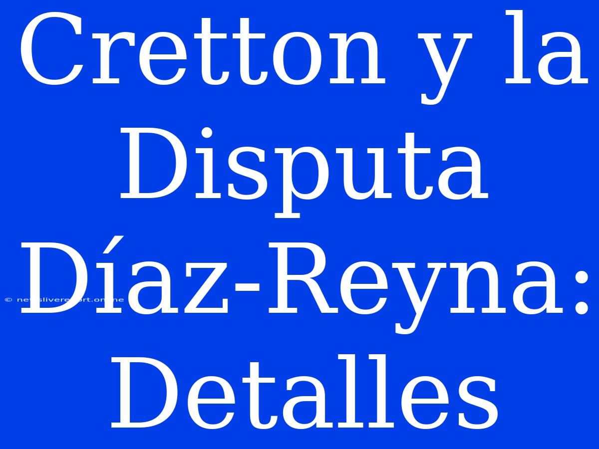 Cretton Y La Disputa Díaz-Reyna: Detalles