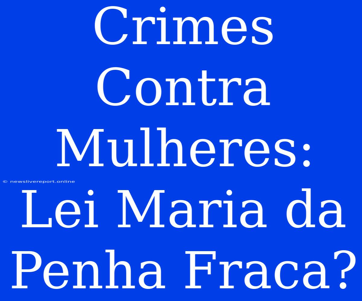 Crimes Contra Mulheres: Lei Maria Da Penha Fraca?