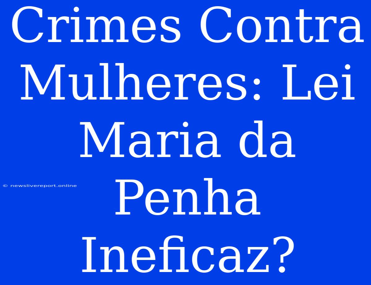 Crimes Contra Mulheres: Lei Maria Da Penha Ineficaz?