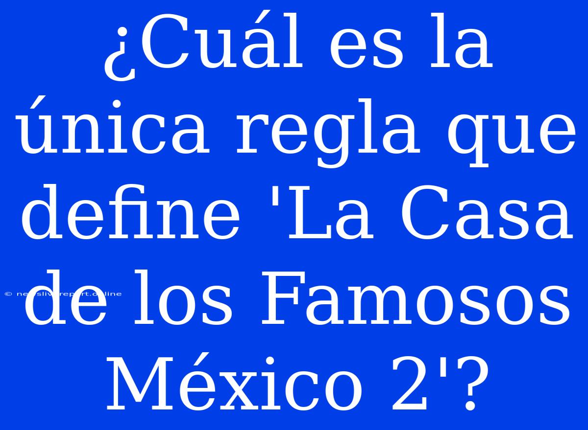 ¿Cuál Es La Única Regla Que Define 'La Casa De Los Famosos México 2'?