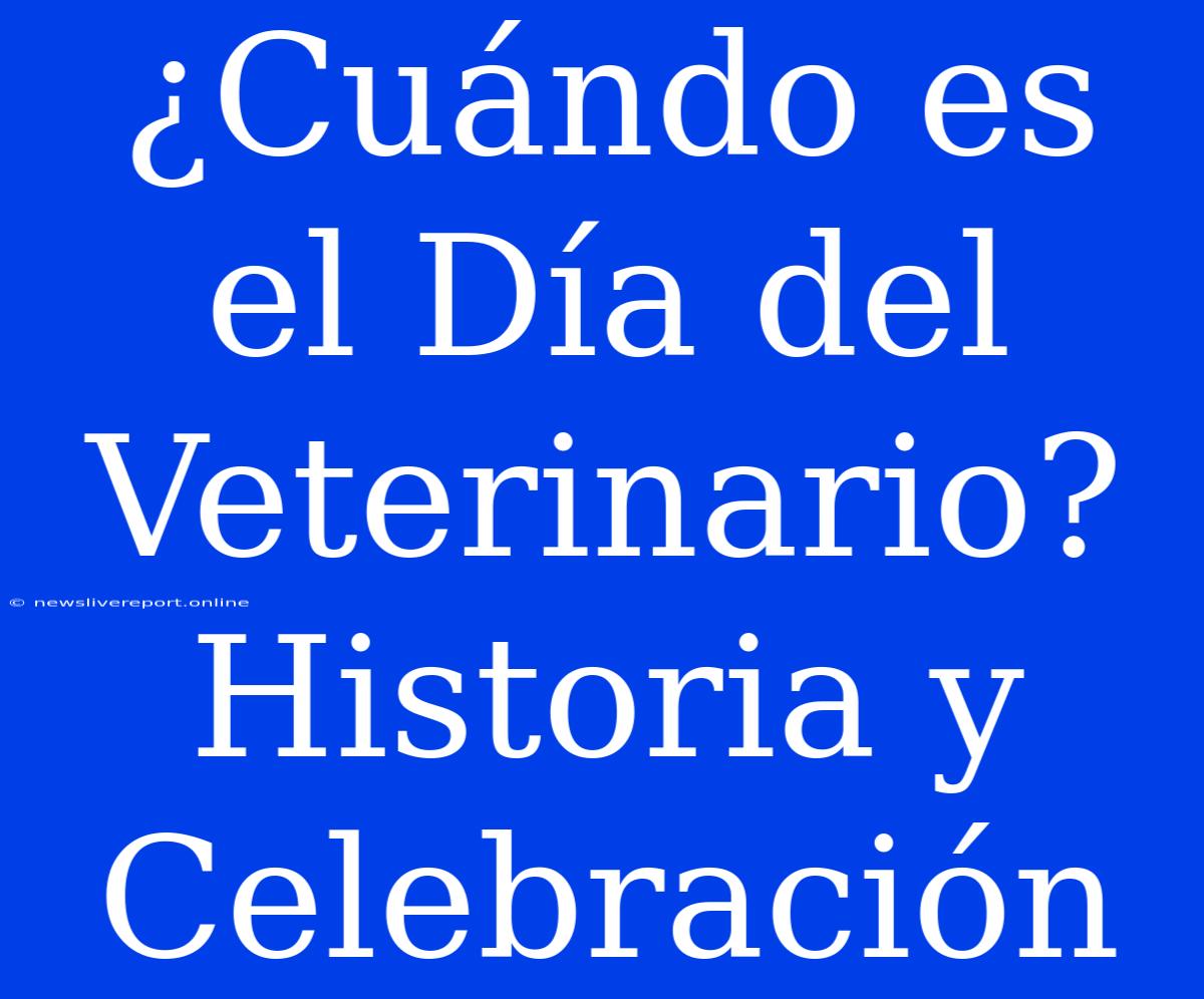 ¿Cuándo Es El Día Del Veterinario? Historia Y Celebración