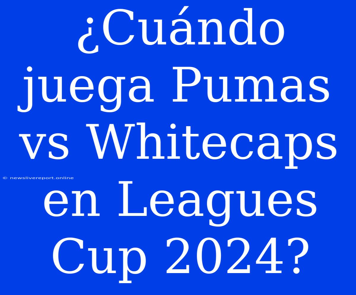 ¿Cuándo Juega Pumas Vs Whitecaps En Leagues Cup 2024?