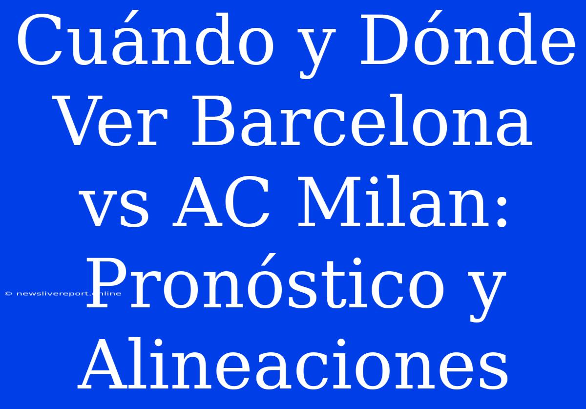 Cuándo Y Dónde Ver Barcelona Vs AC Milan: Pronóstico Y Alineaciones