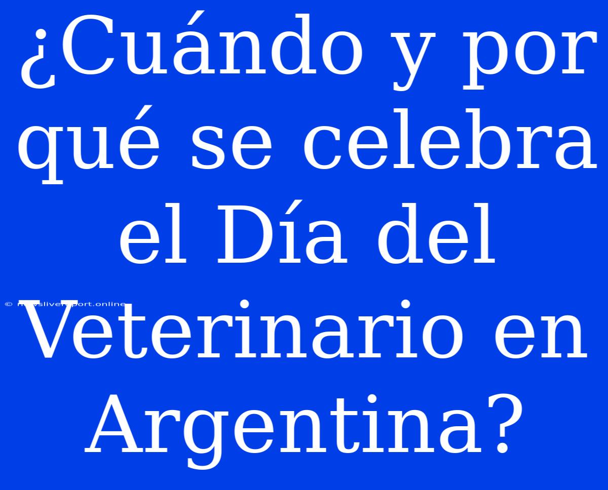 ¿Cuándo Y Por Qué Se Celebra El Día Del Veterinario En Argentina?