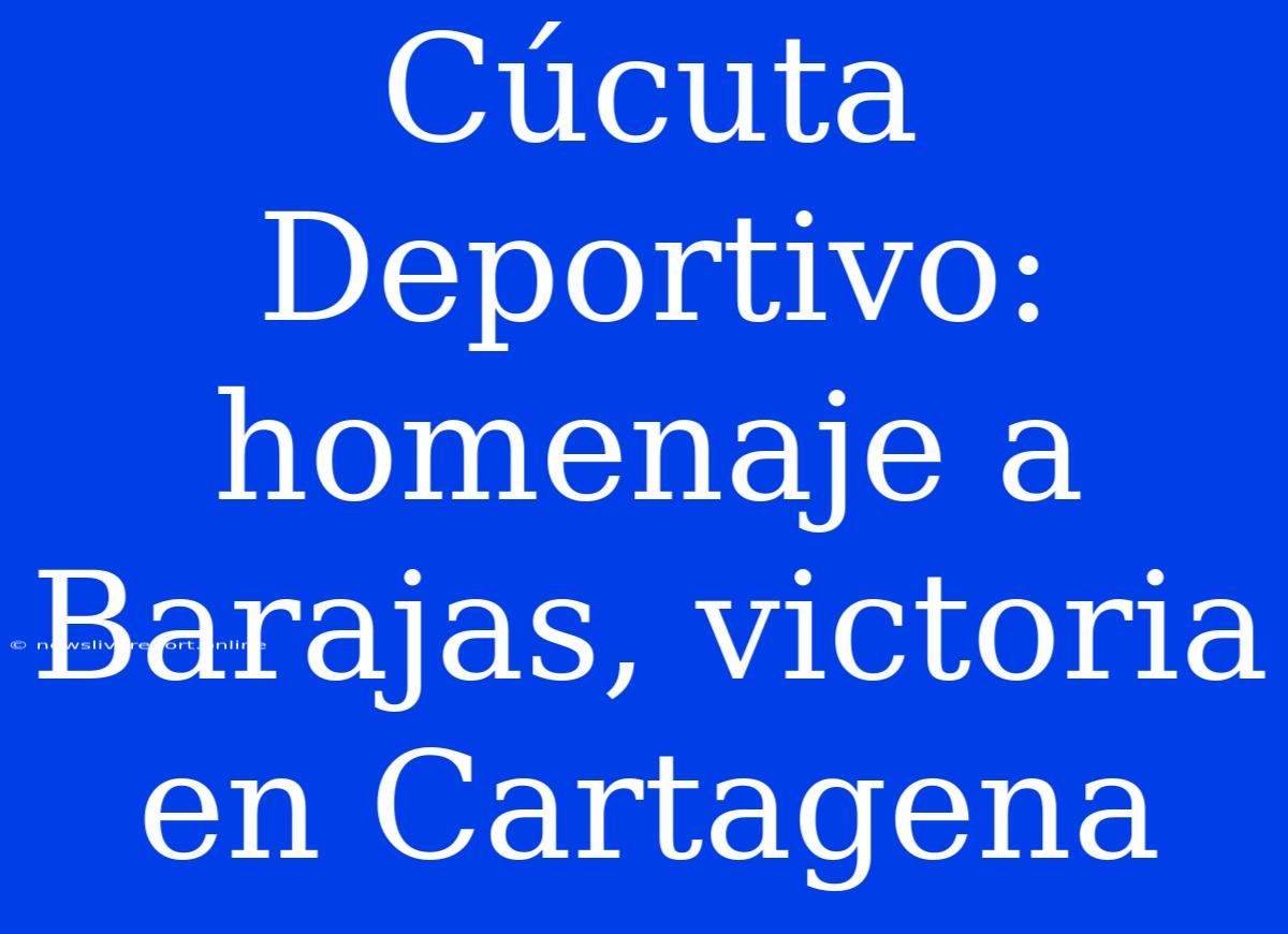 Cúcuta Deportivo: Homenaje A Barajas, Victoria En Cartagena