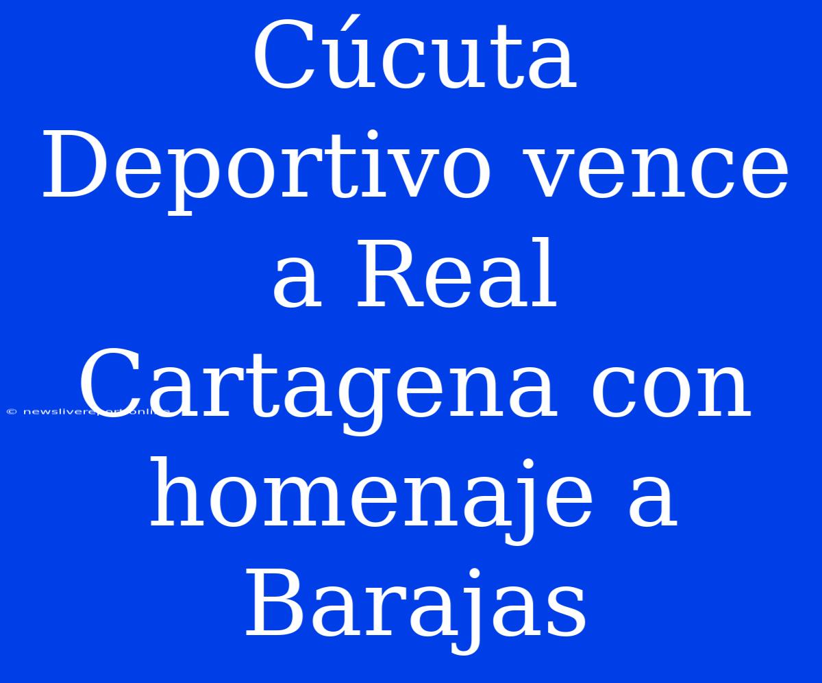 Cúcuta Deportivo Vence A Real Cartagena Con Homenaje A Barajas