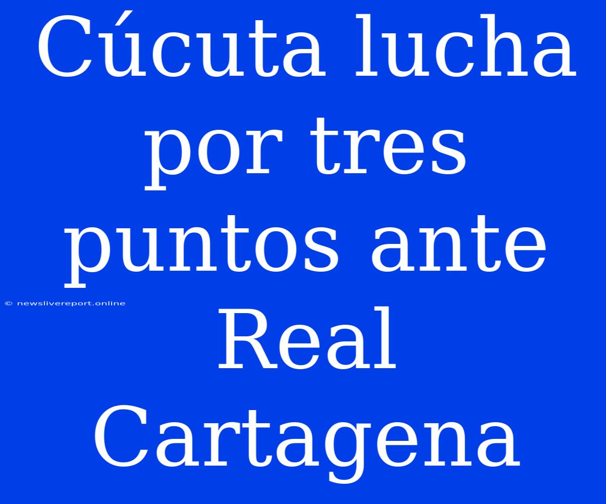 Cúcuta Lucha Por Tres Puntos Ante Real Cartagena