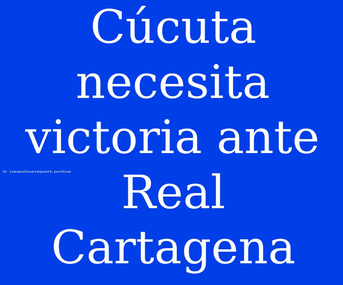 Cúcuta Necesita Victoria Ante Real Cartagena