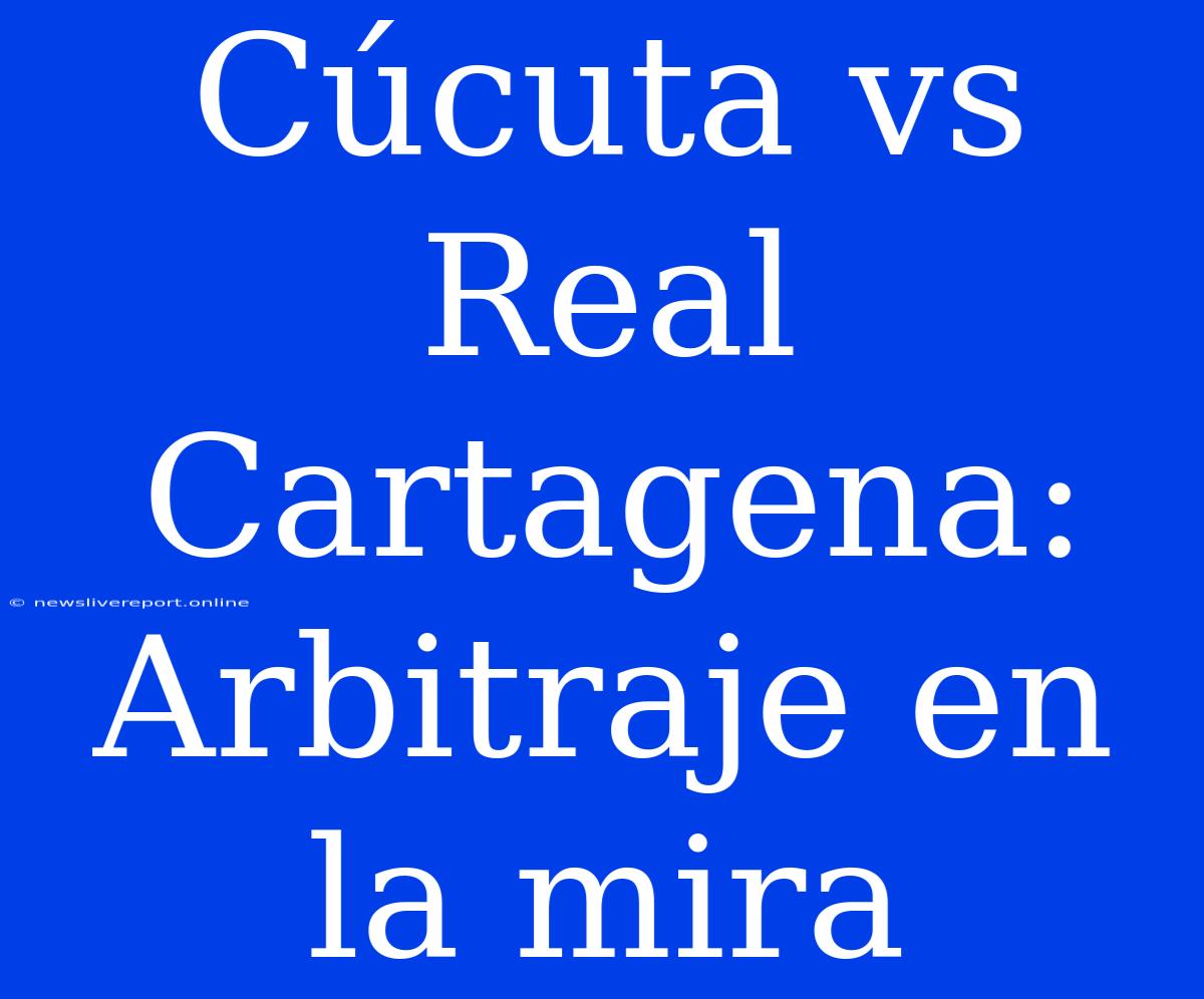 Cúcuta Vs Real Cartagena: Arbitraje En La Mira