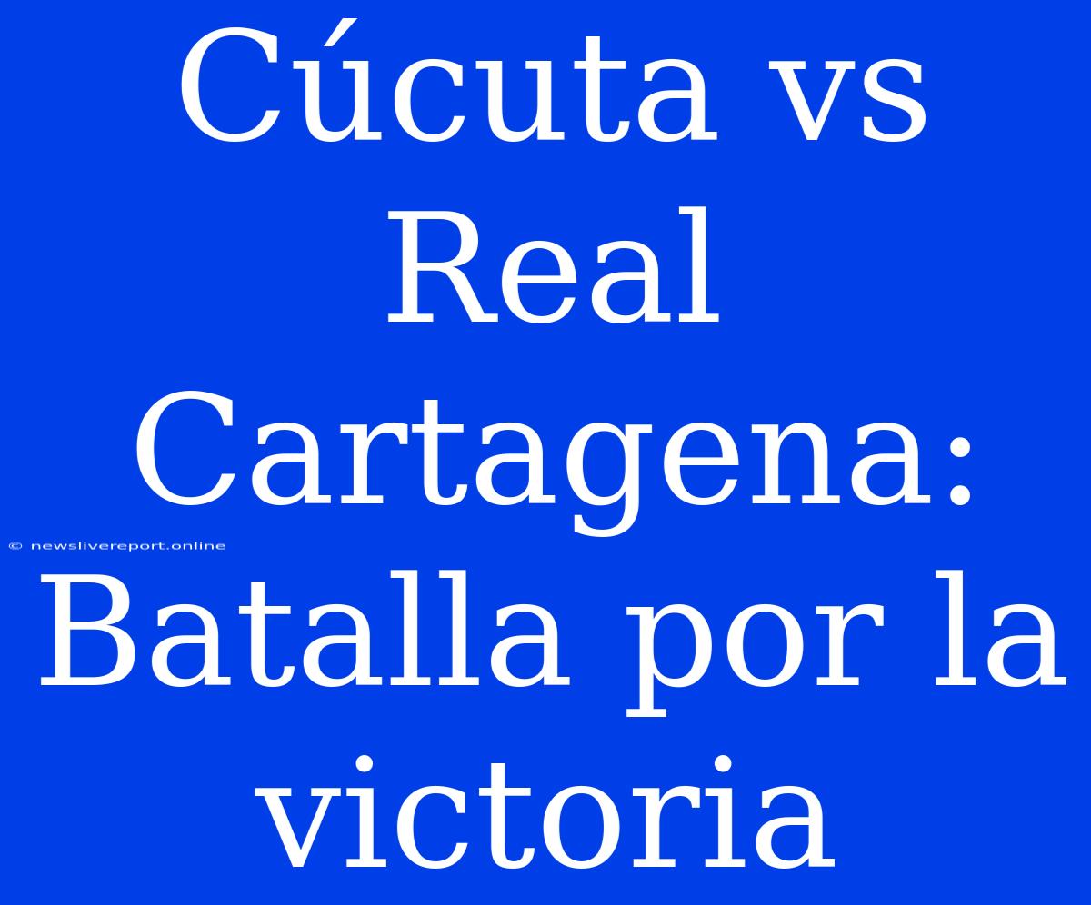 Cúcuta Vs Real Cartagena: Batalla Por La Victoria