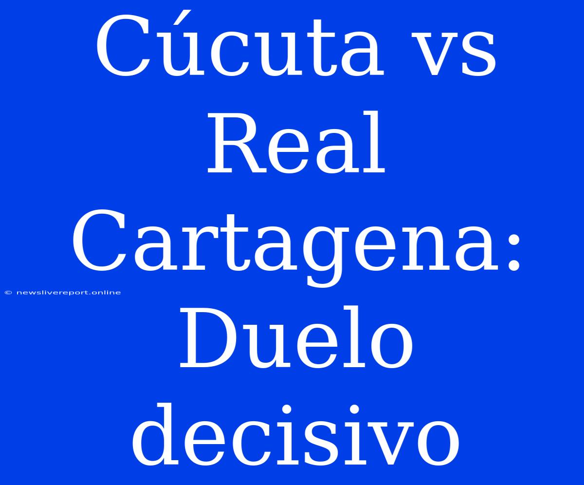 Cúcuta Vs Real Cartagena: Duelo Decisivo