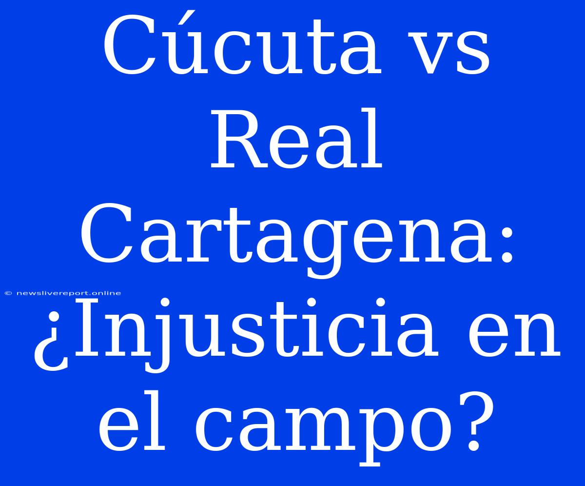 Cúcuta Vs Real Cartagena: ¿Injusticia En El Campo?