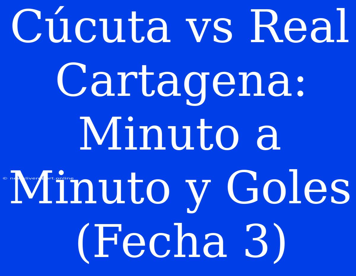 Cúcuta Vs Real Cartagena: Minuto A Minuto Y Goles (Fecha 3)