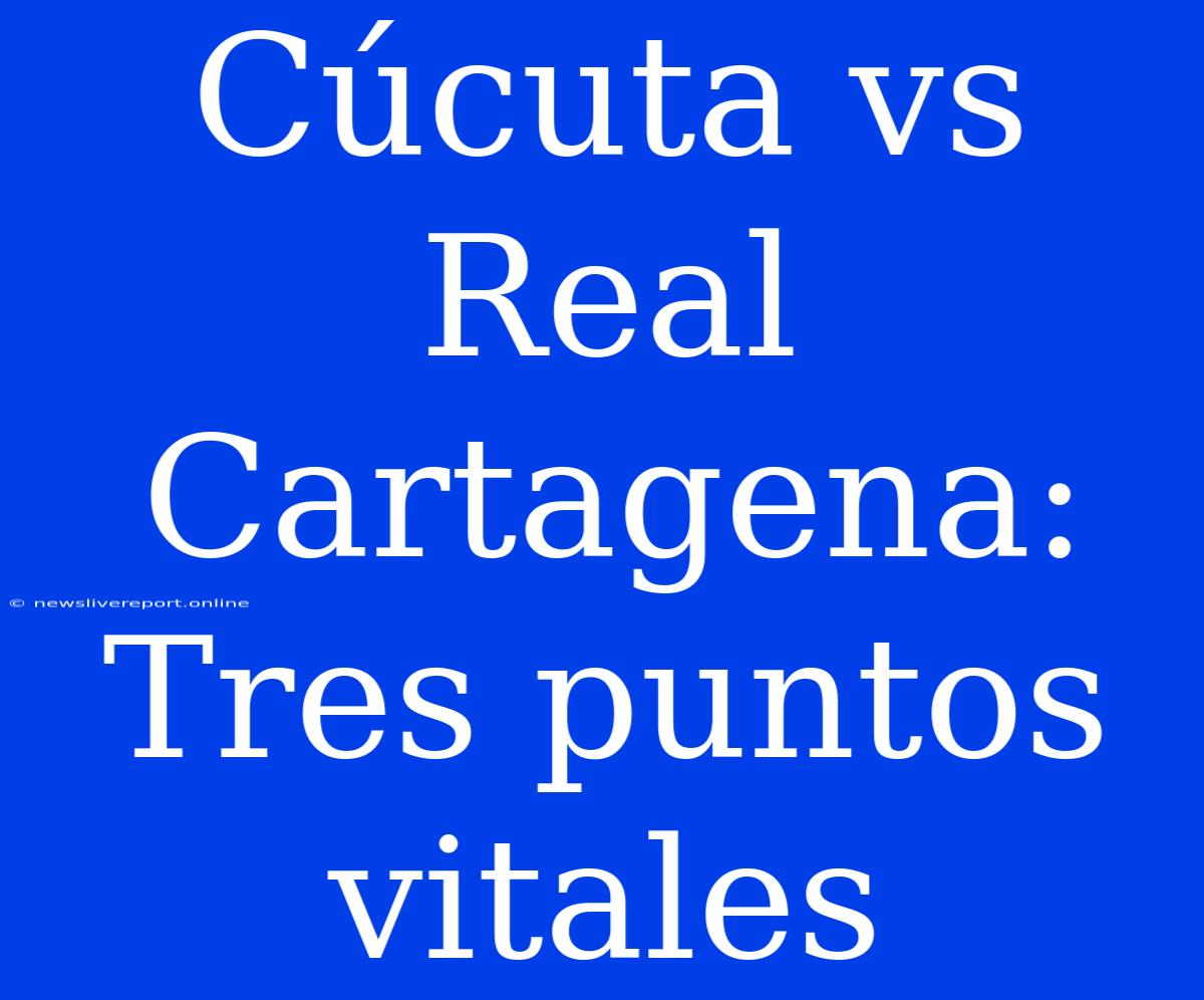 Cúcuta Vs Real Cartagena: Tres Puntos Vitales