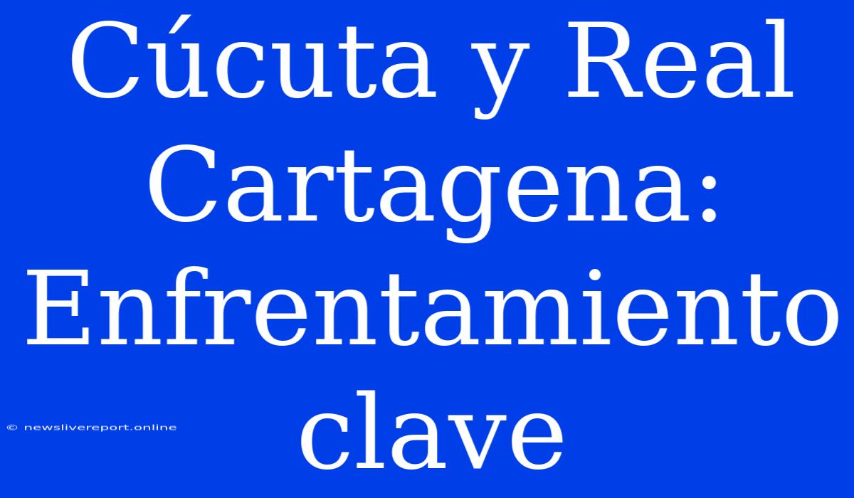 Cúcuta Y Real Cartagena: Enfrentamiento Clave