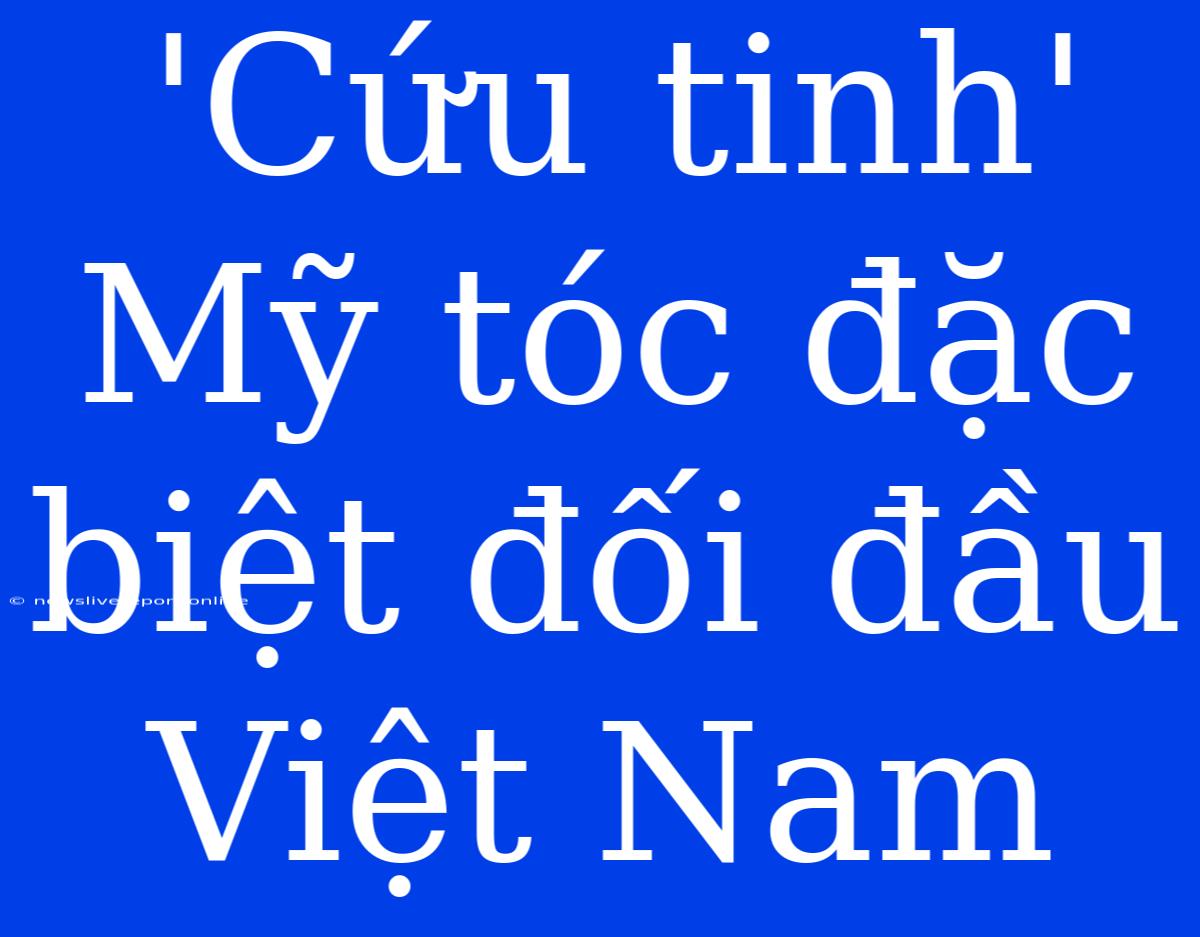 'Cứu Tinh' Mỹ Tóc Đặc Biệt Đối Đầu Việt Nam