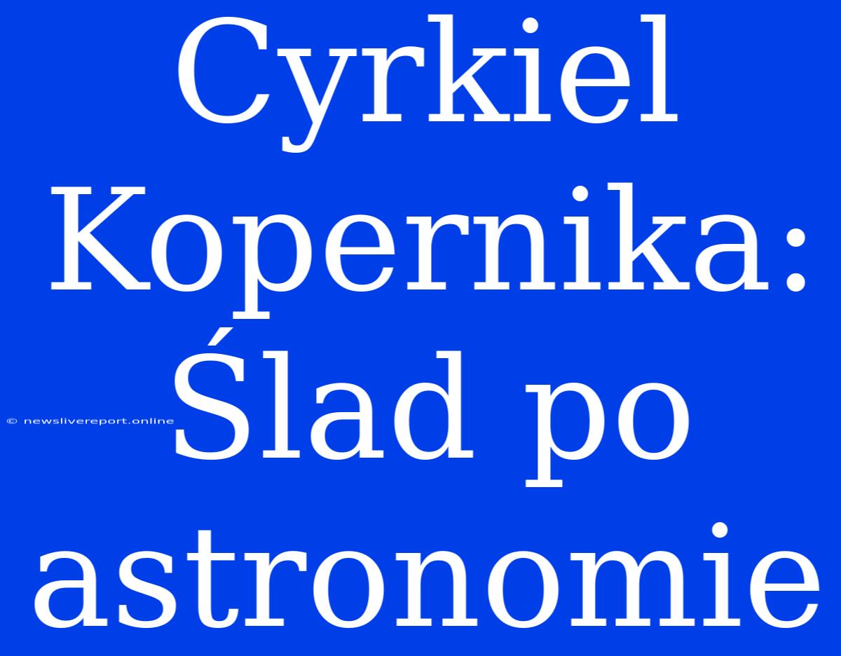 Cyrkiel Kopernika: Ślad Po Astronomie