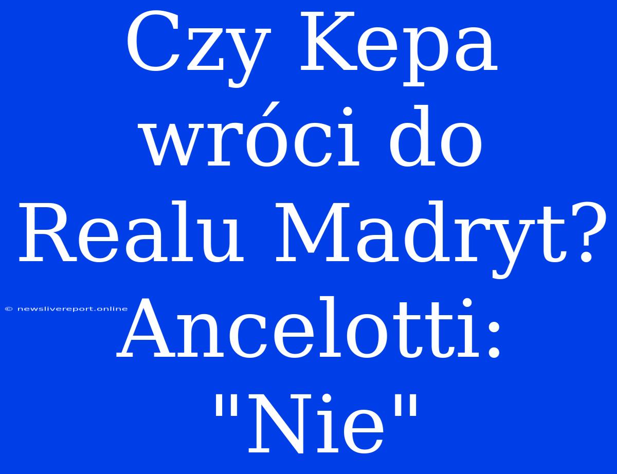 Czy Kepa Wróci Do Realu Madryt? Ancelotti: 