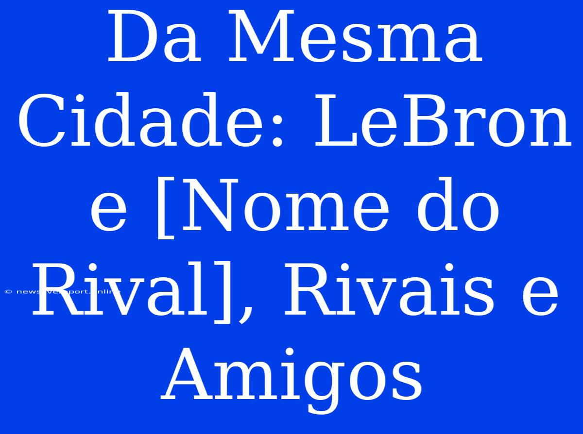 Da Mesma Cidade: LeBron E [Nome Do Rival], Rivais E Amigos