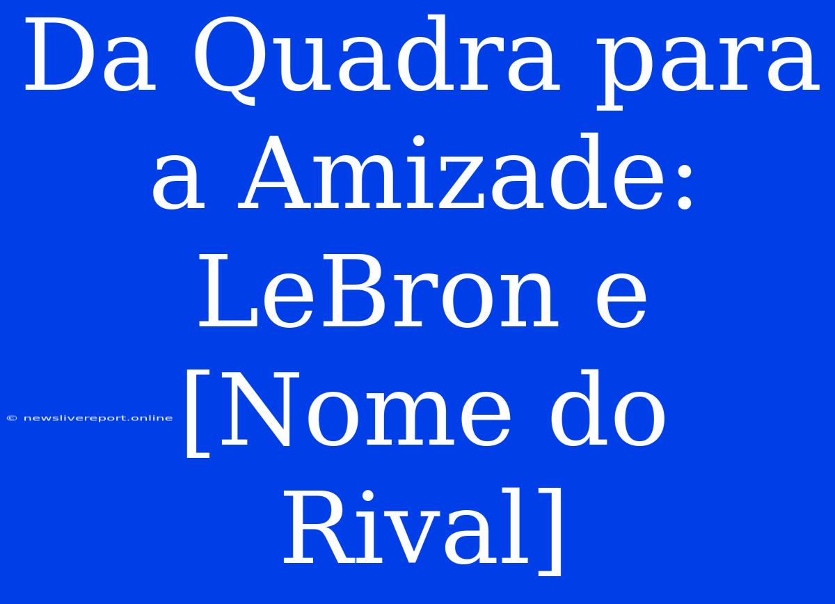 Da Quadra Para A Amizade: LeBron E [Nome Do Rival]