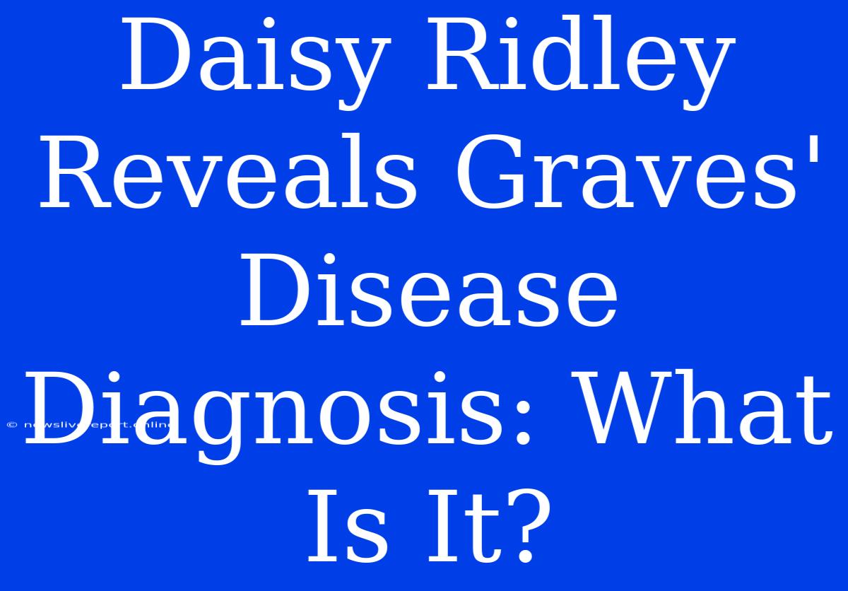 Daisy Ridley Reveals Graves' Disease Diagnosis: What Is It?