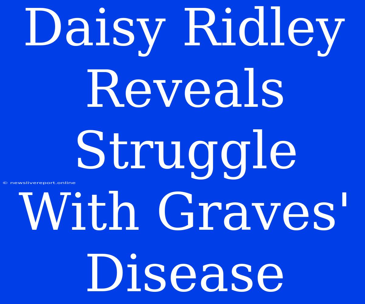 Daisy Ridley Reveals Struggle With Graves' Disease