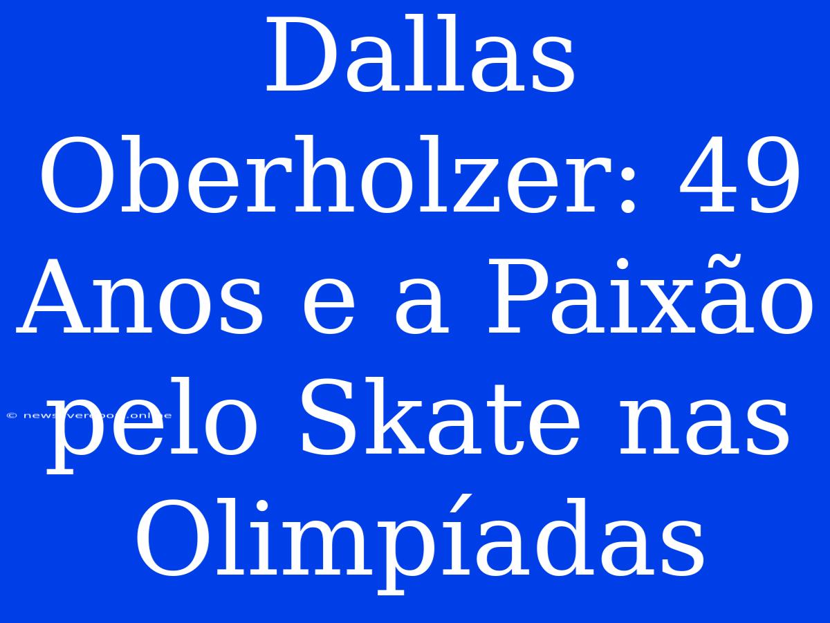 Dallas Oberholzer: 49 Anos E A Paixão Pelo Skate Nas Olimpíadas