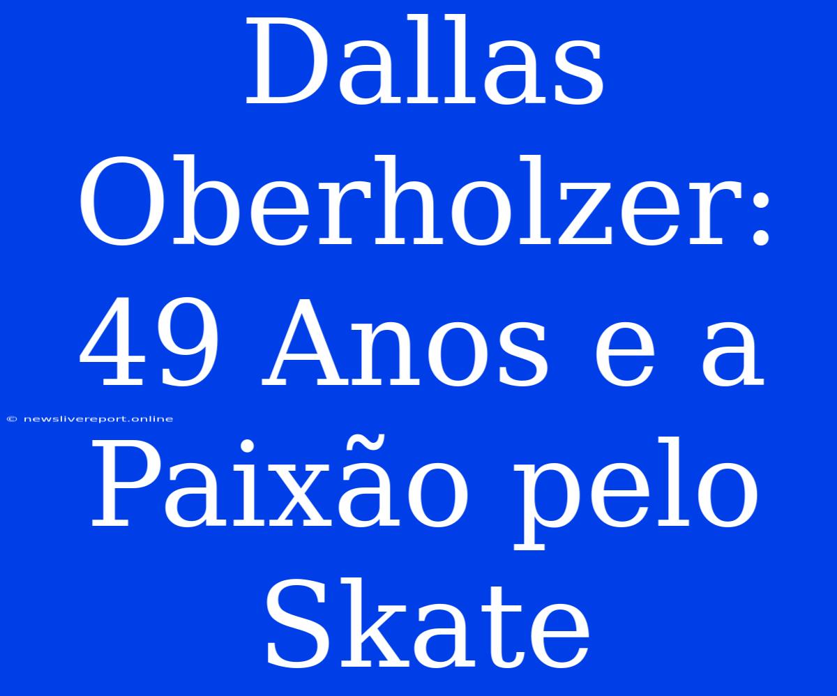 Dallas Oberholzer: 49 Anos E A Paixão Pelo Skate