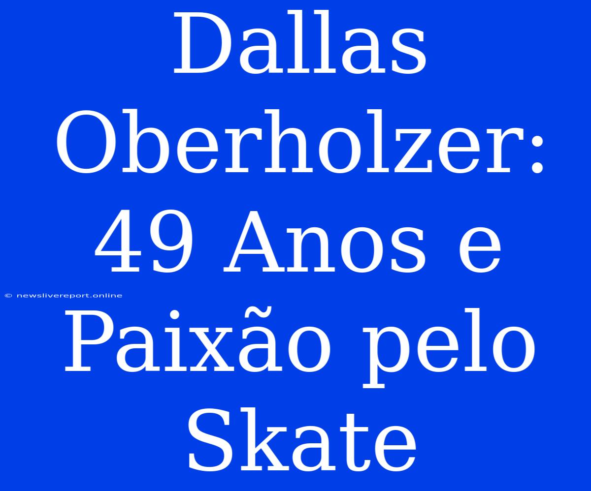 Dallas Oberholzer: 49 Anos E Paixão Pelo Skate