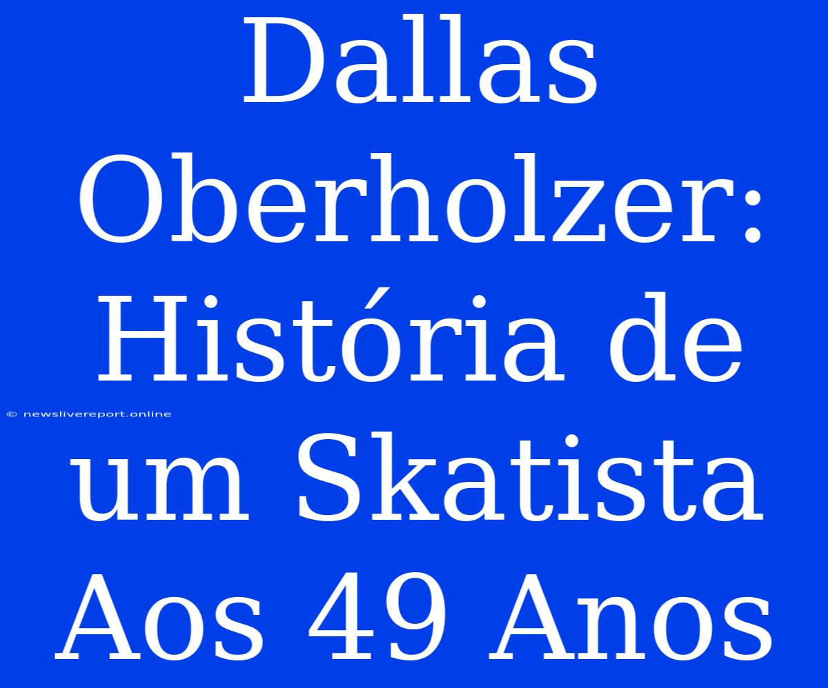 Dallas Oberholzer: História De Um Skatista Aos 49 Anos