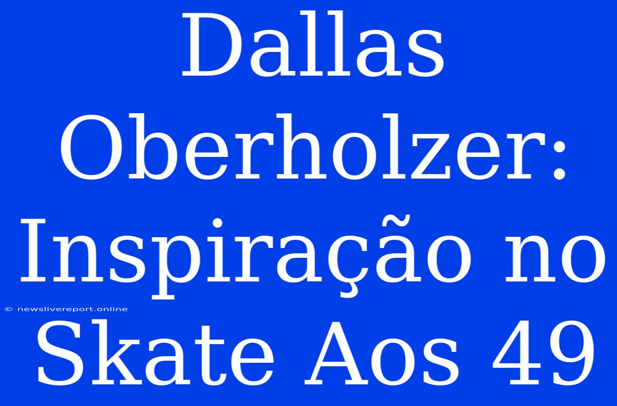 Dallas Oberholzer: Inspiração No Skate Aos 49