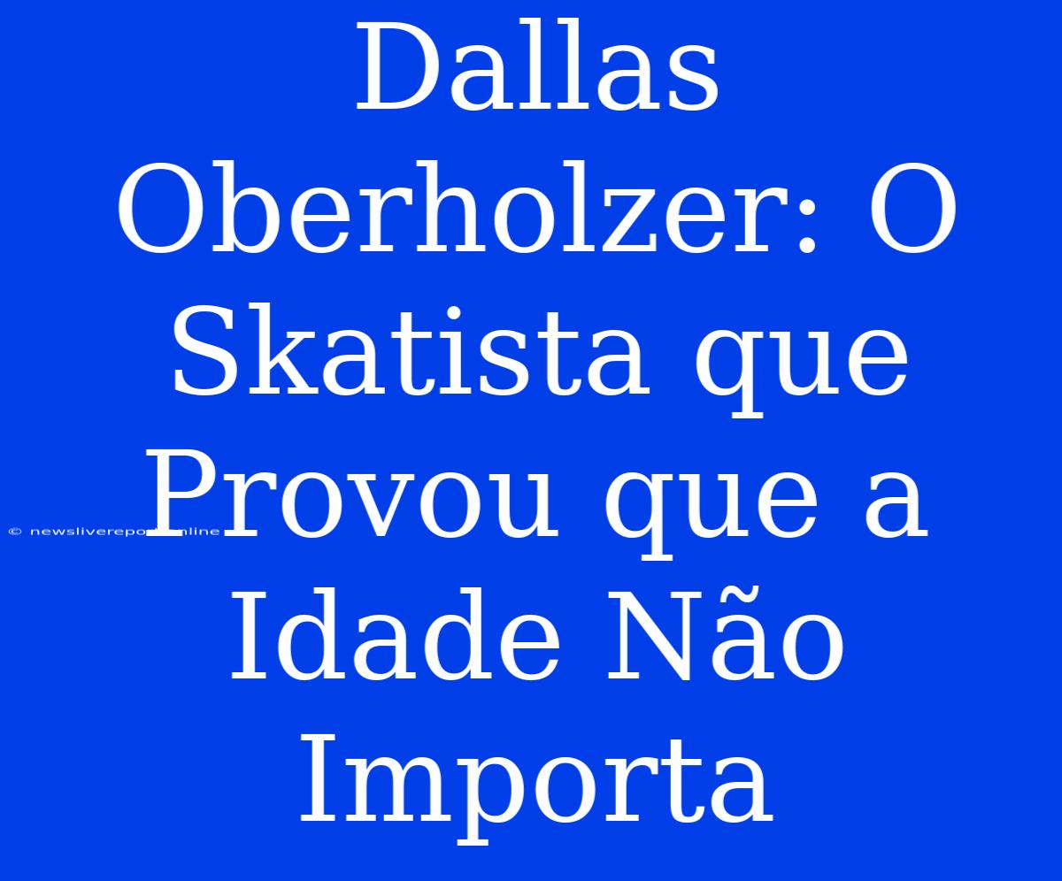 Dallas Oberholzer: O Skatista Que Provou Que A Idade Não Importa